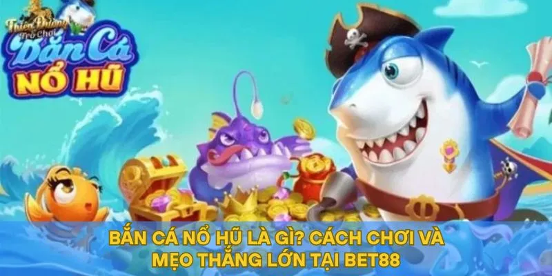 Bắn Cá Nổ Hũ Là Gì? Cách Chơi Và Mẹo Thắng Lớn Tại BET88