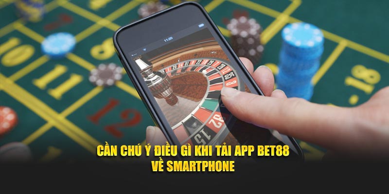 Cần chú ý điều gì khi tải app BET88 về smartphone
