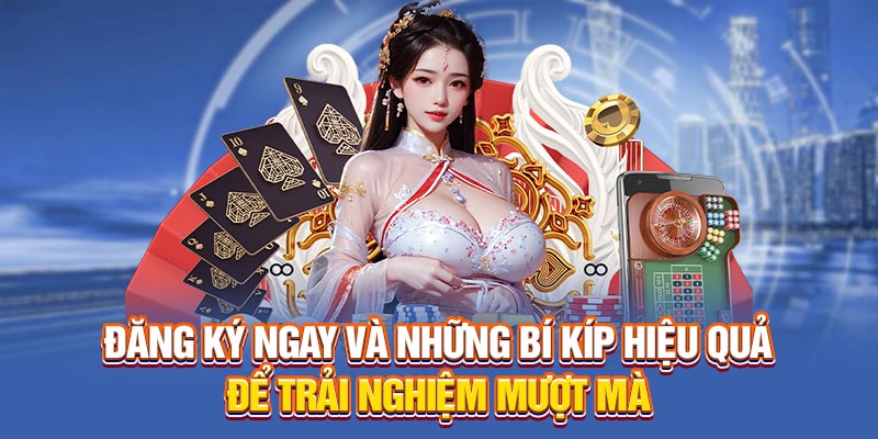 Đăng ký ngay và những bí kíp hiệu quả để trải nghiệm mượt mà